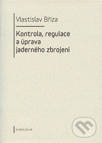 Kontrola, regulace a úprava jaderného zbrojení - Vlastislav Bříza, Karolinum, 2011