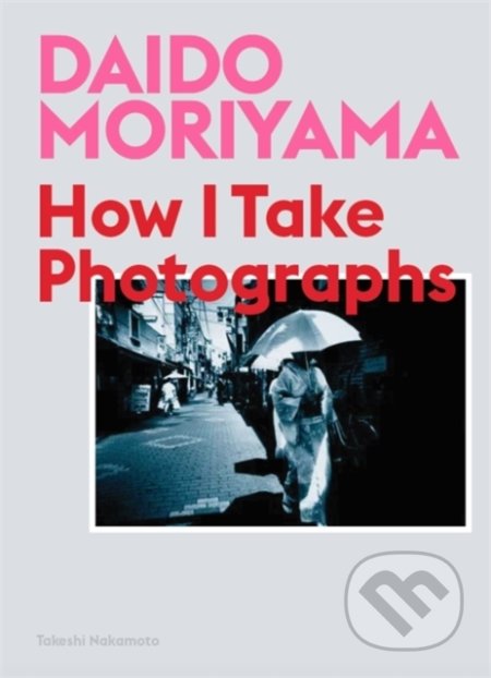 Kniha: How I Take Photographs (Daido Moriyama a Takeshi Nakamoto). Laurence King Publishing, 2019 Kniha: How I Take Photographs (Daido Moriyama a Takeshi Nakamoto). Laurence King Publishing, 2019