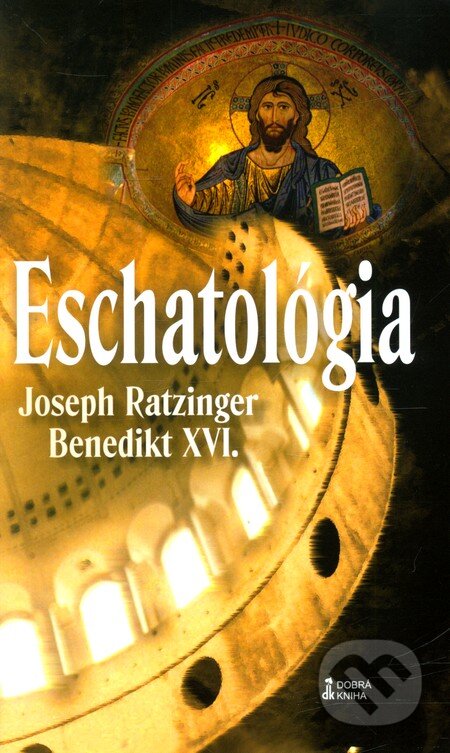 Kniha: Eschatológia (Joseph Ratzinger - Benedikt XVI.). Dobrá kniha, 2011 Kniha: Eschatológia (Joseph Ratzinger - Benedikt XVI.). Dobrá kniha, 2011