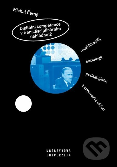 Digitální kompetence v transdisciplinárním nahlédnutí: mezi filosofií, sociologií, pedagogikou a informační vědou - Michal Černý, Muni Press, 2019