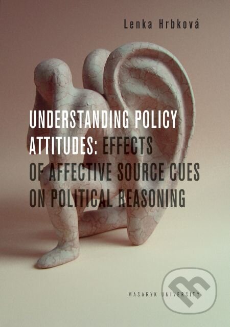 Understanding Policy Attitudes: Effects of Affective Source Cues on Political Reasoning - Lenka Hrbková, Muni Press, 2016