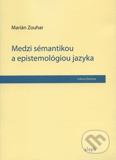 Medzi sémantikou a epistemológiou jazyka - Marián Zouhar, Aleph, 2010