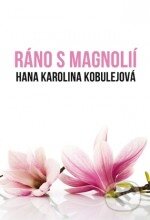 Kniha: Ráno s magnolií (Hana Karolina Kobulejová). Plot, 2011 Kniha: Ráno s magnolií (Hana Karolina Kobulejová). Plot, 2011