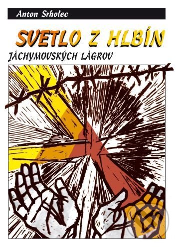 Kniha: Svetlo z hlbín jáchymovských lágrov (3.vydanie) (Anton Srholec). Vydavateľstvo Michala Vaška, 2019 Kniha: Svetlo z hlbín jáchymovských lágrov (3.vydanie) (Anton Srholec). Vydavateľstvo Michala Vaška, 2019