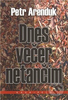 Kniha: Dnes večer netančím (Petr Arenduk). KAVA-PECH, 2011 Kniha: Dnes večer netančím (Petr Arenduk). KAVA-PECH, 2011