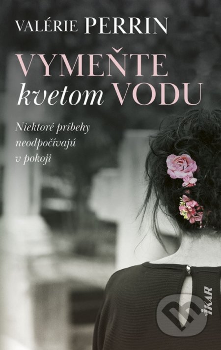 Kniha: Vymeňte kvetom vodu (Valérie Perrin). Ikar, 2021 Kniha: Vymeňte kvetom vodu (Valérie Perrin). Ikar, 2021