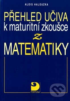 Kniha: Přehled učiva k maturitní zkoušce z matematiky (Alois Halouzka). Fortuna, 2002 Kniha: Přehled učiva k maturitní zkoušce z matematiky (Alois Halouzka). Fortuna, 2002
