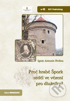 Proč hrabě Špork seděl ve vězení pro dlužníky? - Ignác Antonín Hrdina, Key publishing, 2013