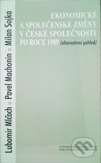 Ekonomické a společenské změny v české společnosti po roce 1989: Alternativní pohled - Lubomír Mlčoch, Pavel Machonin, Milan Sojka, Karolinum, 2000