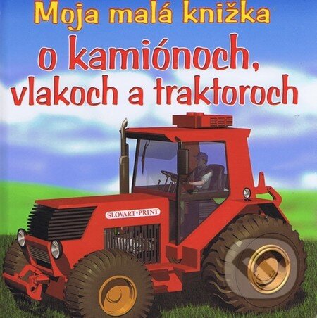 Moja malá knižka o kamiónoch, vlakoch a traktoroch, Slovart Print, 2011