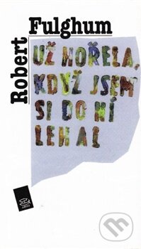 Kniha: Už hořela, když jsem do ní lehal (Robert Fulghum). Argo, 2011 Kniha: Už hořela, když jsem do ní lehal (Robert Fulghum). Argo, 2011