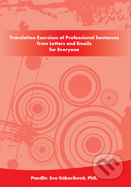 Kniha: Translation Exercises of Professional Sentences from Letters and Emails for Everyone (Eva Gáboríková). PaedDr. Eva Gáboríková EFE, 2011 Kniha: Translation Exercises of Professional Sentences from Letters and Emails for Everyone (Eva Gáboríková). PaedDr. Eva Gáboríková EFE, 2011