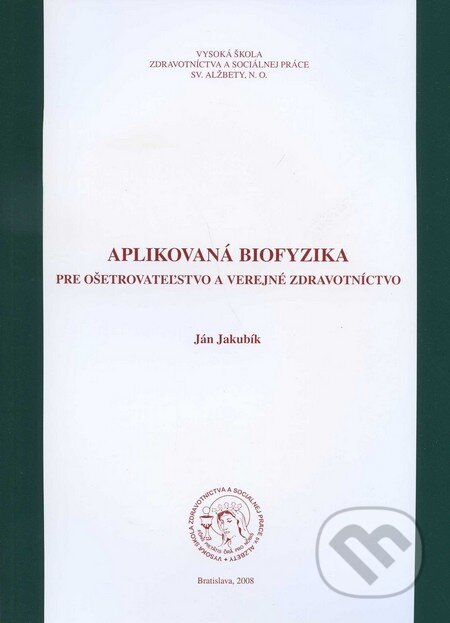 Aplikovaná biofyzika pre ošetrovateľstvo a verejné zdravotníctvo - Ján Jakubík, Vysoká škola zdravotníctva a sociálnej práce sv. Alžbety, 2008