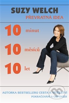 Kniha: 10 minut, 10 měsíců, 10 let (Suzy Welch). Pragma, 2012 Kniha: 10 minut, 10 měsíců, 10 let (Suzy Welch). Pragma, 2012