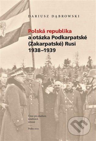 Kniha: Polská republika a otázka Podkarpatské (Zakarpatské) Rusi 1938–1939 (Dariusz Dabrowski). Ústav pro studium totalitních režimů, 2021 Kniha: Polská republika a otázka Podkarpatské (Zakarpatské) Rusi 1938–1939 (Dariusz Dabrowski). Ústav pro studium totalitních režimů, 2021