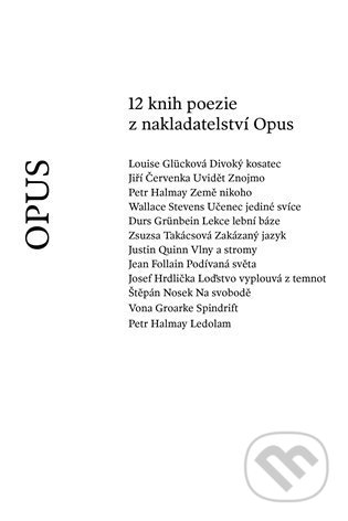 Kniha: 12 knih poezie z nakladatelství Opus (Durs Grünbein, Jean Follain, Jiří Červenka, Josef Hrdlička, Justin Quinn, Louise Glücková, Petr Halmay, Štěpán Nosek, Vona Groarke, Wallace Stevens a Zsusza Takácsová). Opus, 2022 Kniha: 12 knih poezie z nakladatelství Opus (Durs Grünbein, Jean Follain, Jiří Červenka, Josef Hrdlička, Justin Quinn, Louise Glücková, Petr Halmay, Štěpán Nosek, Vona Groarke, Wallace Stevens a Zsusza Takácsová). Opus, 2022