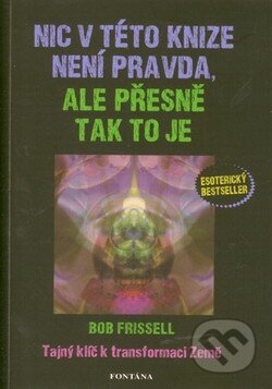 Kniha: Nic v této knize není pravda, ale přesně tak to je (Bob Frissell). Fontána, 2012 Kniha: Nic v této knize není pravda, ale přesně tak to je (Bob Frissell). Fontána, 2012
