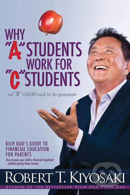 Why "A" Students Work for "C" Students and Why "B" Students Work for the Government (Robert T. Kiyosaki). Ingram Publisher Services US, 2021 Why "A" Students Work for "C" Students and Why "B" Students Work for the Government (Robert T. Kiyosaki). Ingram Publisher Services US, 2021
