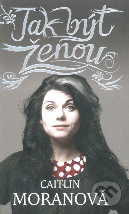 Kniha: Jak být ženou (Caitlin Moran). Host, 2012 Kniha: Jak být ženou (Caitlin Moran). Host, 2012
