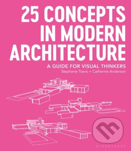 Kniha: 25 Concepts in Modern Architecture (Stephanie Travis a Catherine Anderson). Bloomsbury, 2021 Kniha: 25 Concepts in Modern Architecture (Stephanie Travis a Catherine Anderson). Bloomsbury, 2021