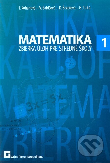 Kniha: Matematika 1 (Zbierka úloh pre stredné školy) (Iveta Kohanová). Orbis Pictus Istropolitana, 2012 Kniha: Matematika 1 (Zbierka úloh pre stredné školy) (Iveta Kohanová). Orbis Pictus Istropolitana, 2012