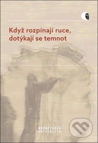Kniha: Když rozpínají ruce, dotýkají se temnot (Petr Husák). Muni Press, 2022 Kniha: Když rozpínají ruce, dotýkají se temnot (Petr Husák). Muni Press, 2022