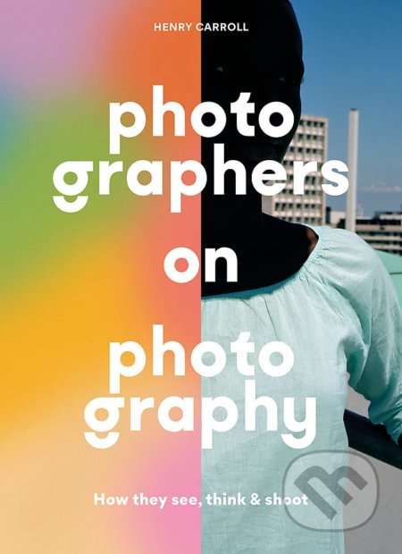 Kniha: Photographers on Photography (Henry Carroll). Laurence King Publishing, 2021 Kniha: Photographers on Photography (Henry Carroll). Laurence King Publishing, 2021