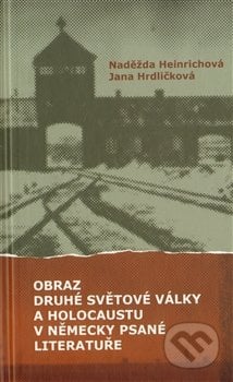 Obraz druhé světové války a holocaustu v německy psané literatuře - Naděžda Heinrichová, Jana Hrdličková, Pavel Mervart, 2013