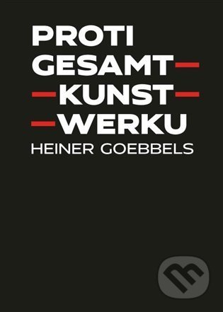 Kniha: Proti gesamtkunstwerku (Heiner Goebbels). Akademie múzických umění, 2022 Kniha: Proti gesamtkunstwerku (Heiner Goebbels). Akademie múzických umění, 2022