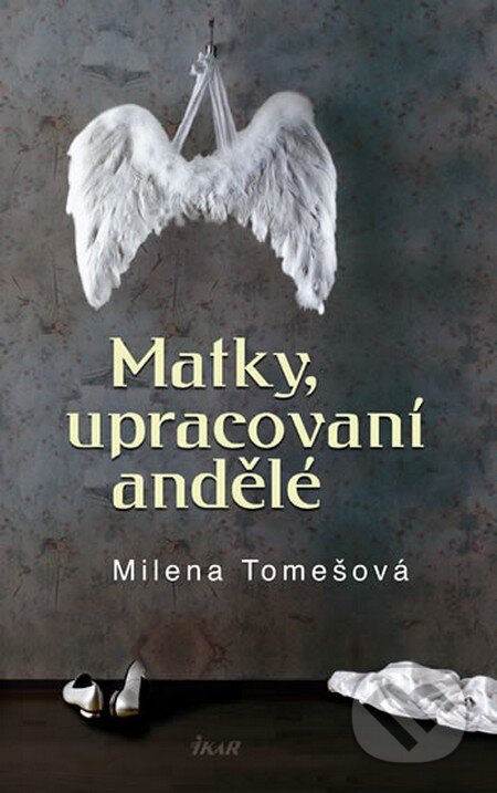 Kniha: Matky, upracovaní andělé (Milena Tomešová). Ikar CZ, 2009 Kniha: Matky, upracovaní andělé (Milena Tomešová). Ikar CZ, 2009