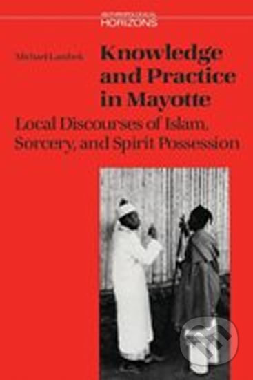 Knowledge and Practice in Mayotte : Local Discourses of Islam, Sorcery and Spirit Possession - Michael Lambek, University of Toronto