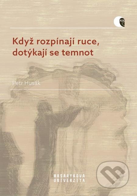 E-kniha: Když rozpínají ruce, dotýkají se temnot (Petr Husák). Muni Press, 2022 E-kniha: Když rozpínají ruce, dotýkají se temnot (Petr Husák). Muni Press, 2022