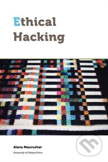 Kniha: Ethical Hacking (Alana Maurushat). University of Ottawa Press, 2019 Kniha: Ethical Hacking (Alana Maurushat). University of Ottawa Press, 2019
