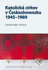 Katolická církev v Československu 1945–1989 - Stanislav Balík, Jiří Hanuš, Centrum pro studium demokracie a kultury, 2013