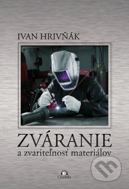 Kniha: Zváranie a zvariteľnosť materiálov (Ivan Hrivňák). Citadella, 2013 Kniha: Zváranie a zvariteľnosť materiálov (Ivan Hrivňák). Citadella, 2013