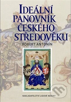 Kniha: Ideální panovník českého středověku (Robert Antonín). Nakladatelství Lidové noviny, 2013 Kniha: Ideální panovník českého středověku (Robert Antonín). Nakladatelství Lidové noviny, 2013
