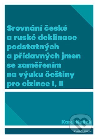 Kniha: Srovnání české a ruské deklinace podstatných a přídavných jmen se zaměřením na výuku češtiny pro cizince I, II (Karel Kulich). Karolinum, 2022 Kniha: Srovnání české a ruské deklinace podstatných a přídavných jmen se zaměřením na výuku češtiny pro cizince I, II (Karel Kulich). Karolinum, 2022