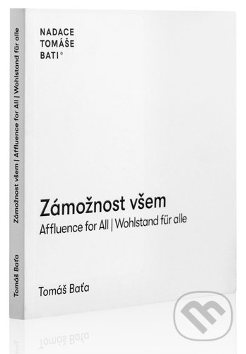 Kniha: Zámožnost všem / Affluence for All / Wahlstand für alle (Tomáš Baťa). Nadace Tomáše Bati, 2022 Kniha: Zámožnost všem / Affluence for All / Wahlstand für alle (Tomáš Baťa). Nadace Tomáše Bati, 2022
