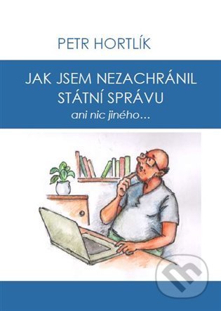 Kniha: Jak jsem nezachránil státní správu ani nic jiného... (Petr Hortlík). Hortlík Petr, 2022 Kniha: Jak jsem nezachránil státní správu ani nic jiného... (Petr Hortlík). Hortlík Petr, 2022
