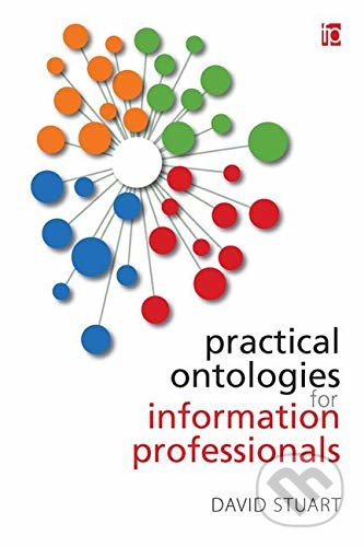Kniha: Practical Ontologies for Information Professionals (David Stuart). Facet, 2016 Kniha: Practical Ontologies for Information Professionals (David Stuart). Facet, 2016