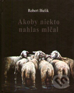Kniha: Akoby niekto nahlas mlčal (Robert Bielik). Petrus, 2013 Kniha: Akoby niekto nahlas mlčal (Robert Bielik). Petrus, 2013
