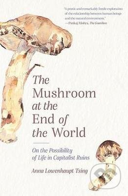 Kniha: The Mushroom at the End of the World (Anna Lowenhaupt Tsing). Princeton University, 2021 Kniha: The Mushroom at the End of the World (Anna Lowenhaupt Tsing). Princeton University, 2021
