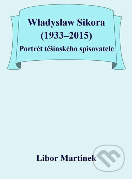 E-kniha: Władysław Sikora (1933–2015), Portrét těšínského spisovatele (Libor Martinek). Michal Beran – První bruntálské nakladatelství E-kniha: Władysław Sikora (1933–2015), Portrét těšínského spisovatele (Libor Martinek). Michal Beran – První bruntálské nakladatelství