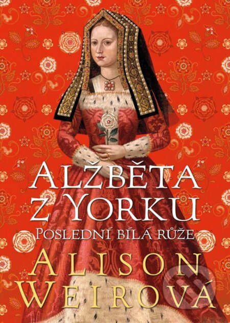 Kniha: Alžběta z Yorku: Poslední bílá růže (Alison Weir). BB/art, 2022 Kniha: Alžběta z Yorku: Poslední bílá růže (Alison Weir). BB/art, 2022