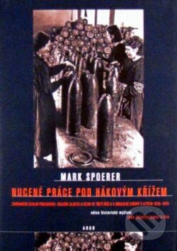 Kniha: Nucené práce pod hákovým křížem (Mark Spoerer). Argo, 2005 Kniha: Nucené práce pod hákovým křížem (Mark Spoerer). Argo, 2005