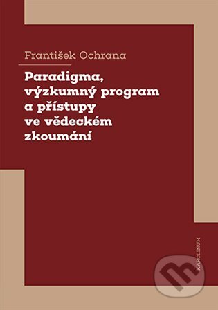Kniha: Paradigma, výzkumný program a přístupy ve vědeckém zkoumání (František Ochrana). Karolinum, 2023 Kniha: Paradigma, výzkumný program a přístupy ve vědeckém zkoumání (František Ochrana). Karolinum, 2023