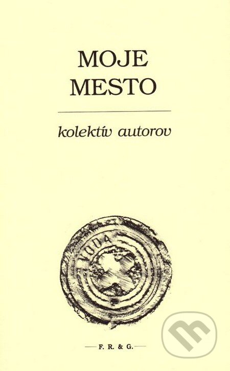 Kniha: Moje mesto (Autorský kolektív). F. R. & G., 2014 Kniha: Moje mesto (Autorský kolektív). F. R. & G., 2014