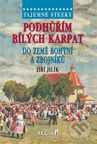 Kniha: Podhůřím Bílých Karpat do země bohyní a zbojníků (Jiří Jilík). Regia, 2023 Kniha: Podhůřím Bílých Karpat do země bohyní a zbojníků (Jiří Jilík). Regia, 2023