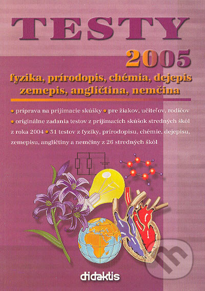 Kniha: Testy 2005 fyzika, prírodopis, chémia, dejepis, zemepis, angličtina, nemčina (Autorský kolektív). Didaktis, 2004 Kniha: Testy 2005 fyzika, prírodopis, chémia, dejepis, zemepis, angličtina, nemčina (Autorský kolektív). Didaktis, 2004