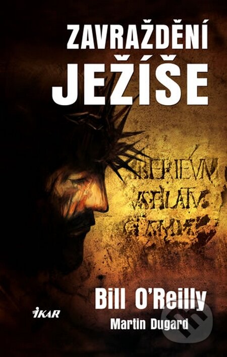 Kniha: Zavraždění Ježíše (Bill O'Reilly a Martin Dugard). Ikar CZ, 2015 Kniha: Zavraždění Ježíše (Bill O'Reilly a Martin Dugard). Ikar CZ, 2015